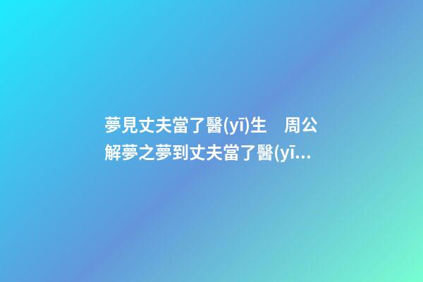 夢見丈夫當了醫(yī)生　周公解夢之夢到丈夫當了醫(yī)生